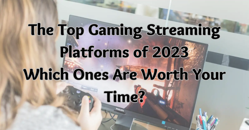 The Top Gaming Streaming Platforms of 2023: Which Ones Are Worth Your Time?